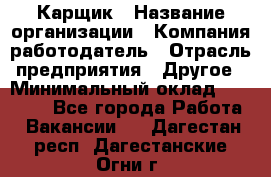 Карщик › Название организации ­ Компания-работодатель › Отрасль предприятия ­ Другое › Минимальный оклад ­ 20 000 - Все города Работа » Вакансии   . Дагестан респ.,Дагестанские Огни г.